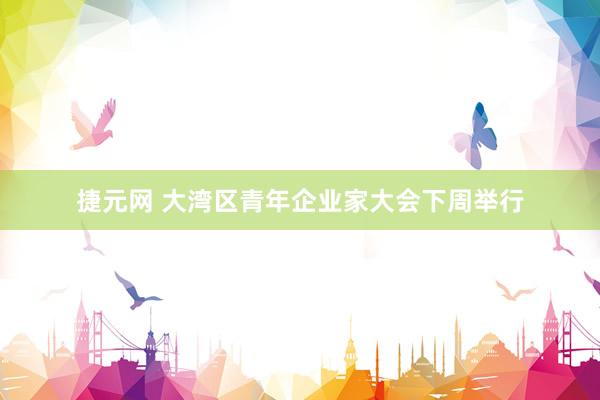 捷元网 大湾区青年企业家大会下周举行