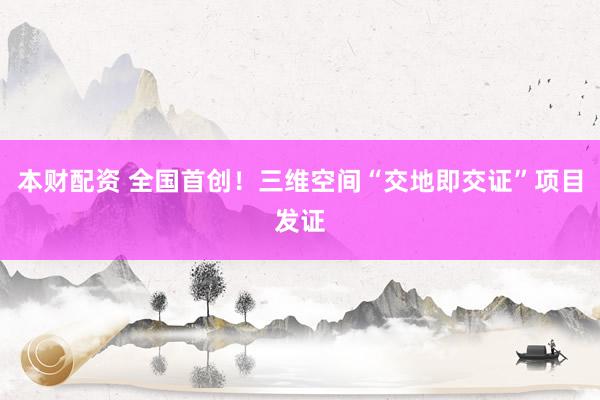 本财配资 全国首创！三维空间“交地即交证”项目发证
