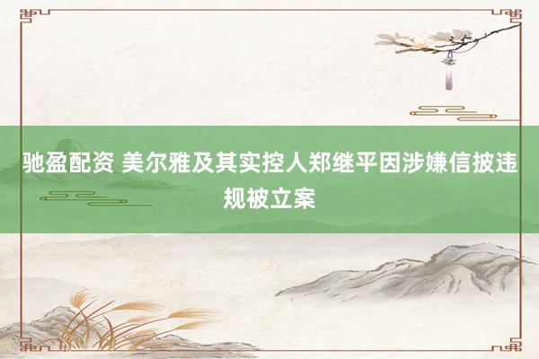 驰盈配资 美尔雅及其实控人郑继平因涉嫌信披违规被立案