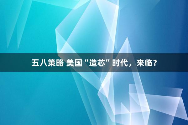 五八策略 美国“造芯”时代，来临？