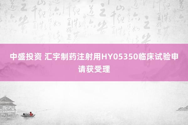 中盛投资 汇宇制药注射用HY05350临床试验申请获受理