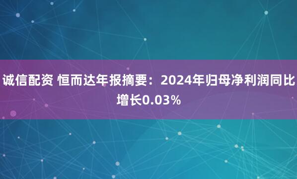 诚信配资 恒而达年报摘要：2024年归母净利润同比增长0.03%