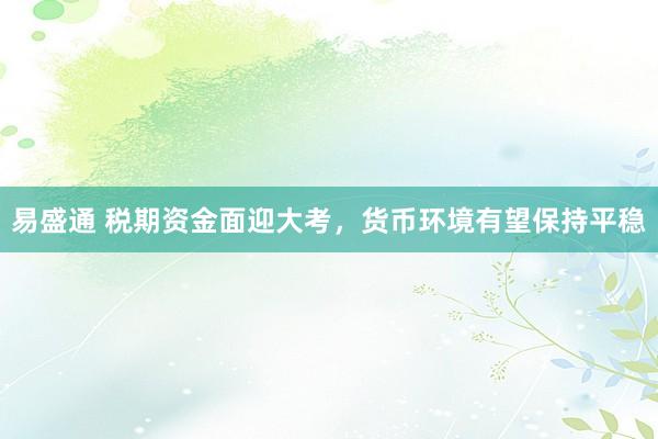 易盛通 税期资金面迎大考，货币环境有望保持平稳