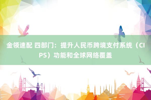 金领速配 四部门：提升人民币跨境支付系统（CIPS）功能和全球网络覆盖