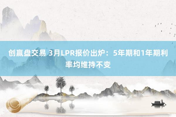 创赢盘交易 3月LPR报价出炉：5年期和1年期利率均维持不变