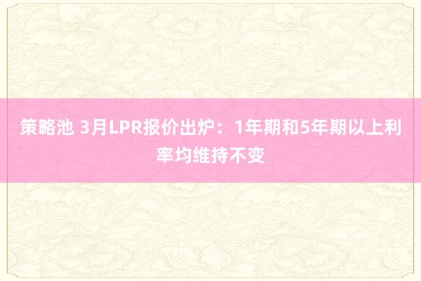 策略池 3月LPR报价出炉：1年期和5年期以上利率均维持不变