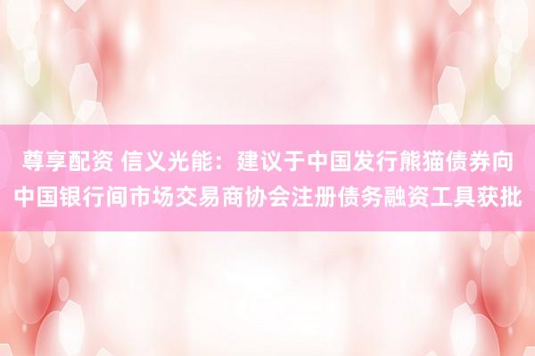 尊享配资 信义光能：建议于中国发行熊猫债券向中国银行间市场交易商协会注册债务融资工具获批