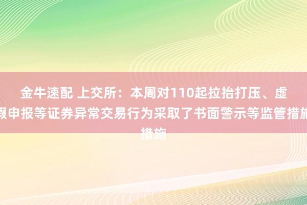 金牛速配 上交所：本周对110起拉抬打压、虚假申报等证券异常交易行为采取了书面警示等监管措施
