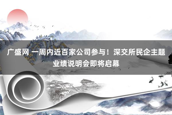 广盛网 一周内近百家公司参与！深交所民企主题业绩说明会即将启幕