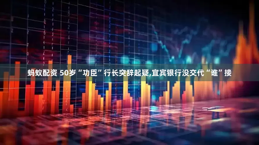蚂蚁配资 50岁“功臣”行长突辞起疑,宜宾银行没交代“谁”接