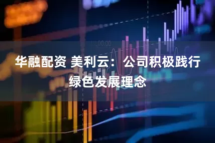 华融配资 美利云：公司积极践行绿色发展理念