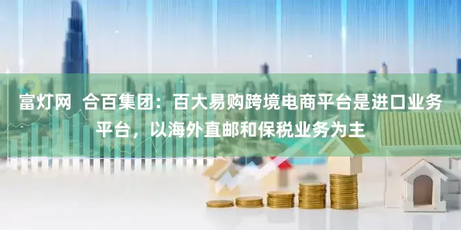 富灯网  合百集团：百大易购跨境电商平台是进口业务平台，以海外直邮和保税业务为主