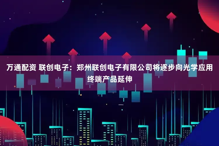 万通配资 联创电子：郑州联创电子有限公司将逐步向光学应用终端产品延伸