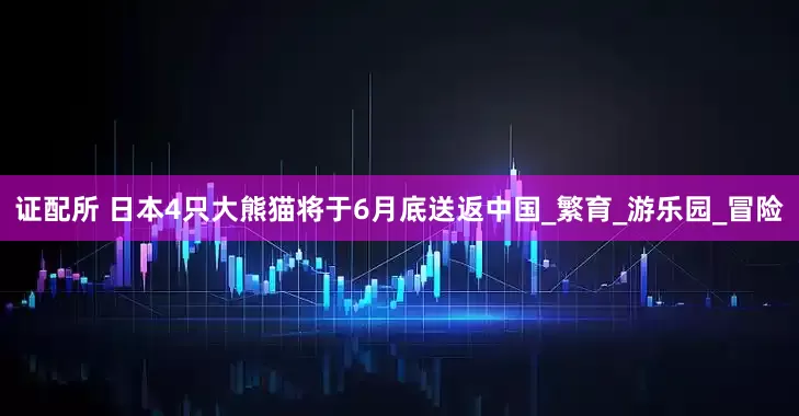 证配所 日本4只大熊猫将于6月底送返中国_繁育_游乐园_冒险