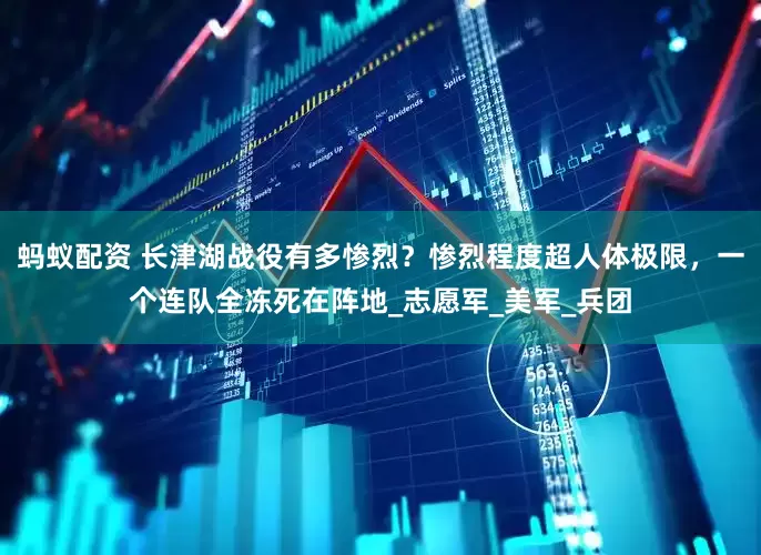 蚂蚁配资 长津湖战役有多惨烈？惨烈程度超人体极限，一个连队全冻死在阵地_志愿军_美军_兵团