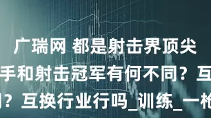 广瑞网 都是射击界顶尖人才，狙击手和射击冠军有何不同？互换行业行吗_训练_一枪_精准度