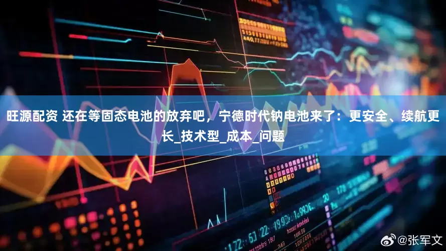 旺源配资 还在等固态电池的放弃吧，宁德时代钠电池来了：更安全、续航更长_技术型_成本_问题