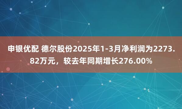 申银优配 德尔股份2025年1-3月净利润为2273.82万元，较去年同期增长276.00%