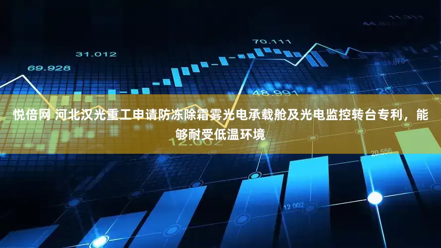悦倍网 河北汉光重工申请防冻除霜雾光电承载舱及光电监控转台专利，能够耐受低温环境