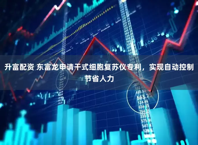 升富配资 东富龙申请干式细胞复苏仪专利，实现自动控制节省人力