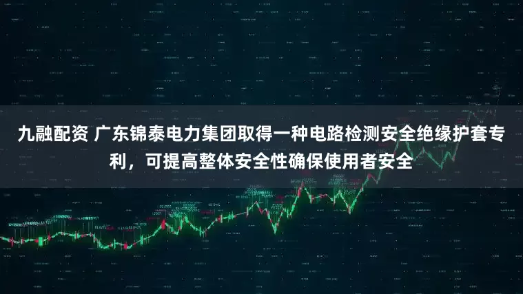 九融配资 广东锦泰电力集团取得一种电路检测安全绝缘护套专利，可提高整体安全性确保使用者安全