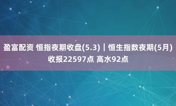 盈富配资 恒指夜期收盘(5.3)︱恒生指数夜期(5月)收报22597点 高水92点
