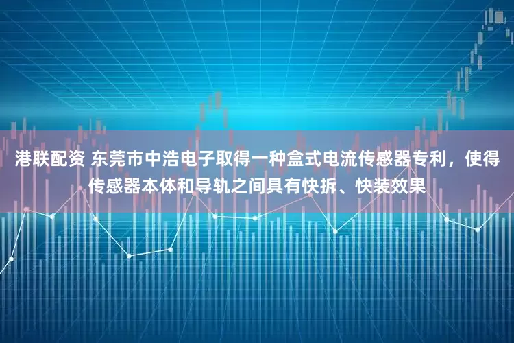 港联配资 东莞市中浩电子取得一种盒式电流传感器专利，使得传感器本体和导轨之间具有快拆、快装效果