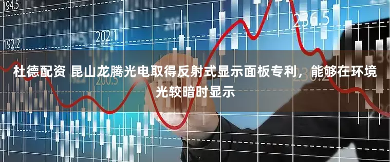 杜德配资 昆山龙腾光电取得反射式显示面板专利，能够在环境光较暗时显示