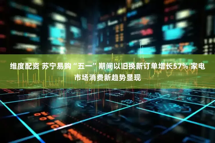 维度配资 苏宁易购“五一”期间以旧换新订单增长57% 家电市场消费新趋势显现
