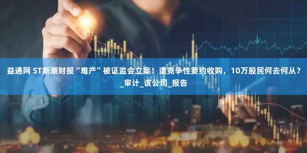 益通网 ST新潮财报“难产”被证监会立案！遭竞争性要约收购，10万股民何去何从？_审计_该公司_报告