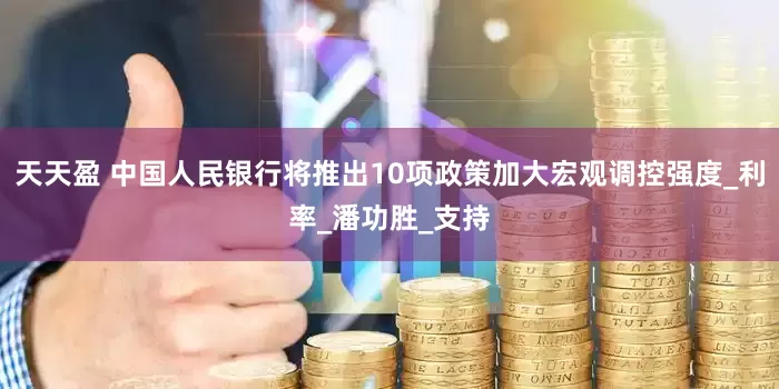 天天盈 中国人民银行将推出10项政策加大宏观调控强度_利率_潘功胜_支持