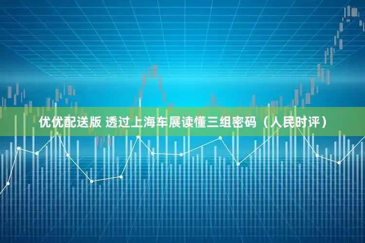 优优配送版 透过上海车展读懂三组密码（人民时评）