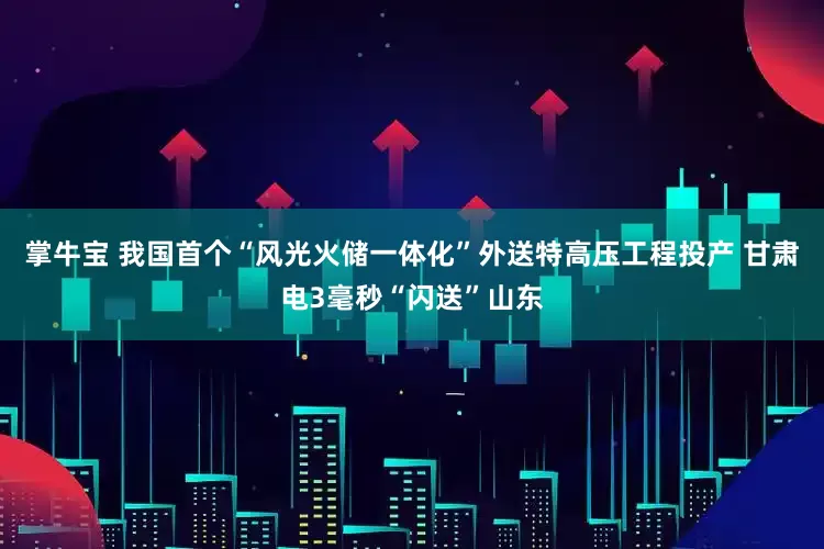 掌牛宝 我国首个“风光火储一体化”外送特高压工程投产 甘肃电3毫秒“闪送”山东