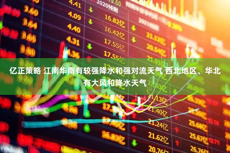 亿正策略 江南华南有较强降水和强对流天气 西北地区、华北有大风和降水天气