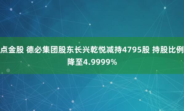 点金股 德必集团股东长兴乾悦减持4795股 持股比例降至4.9999%