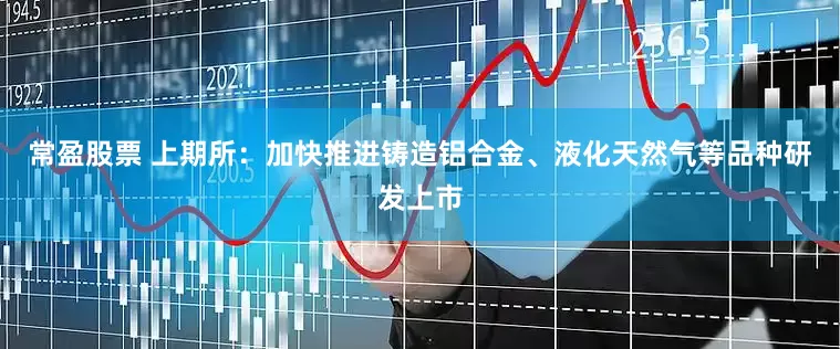 常盈股票 上期所：加快推进铸造铝合金、液化天然气等品种研发上市