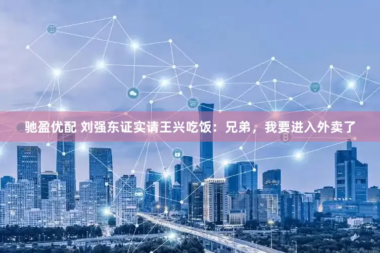 驰盈优配 刘强东证实请王兴吃饭：兄弟，我要进入外卖了