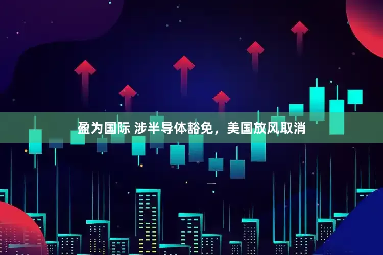 盈为国际 涉半导体豁免，美国放风取消