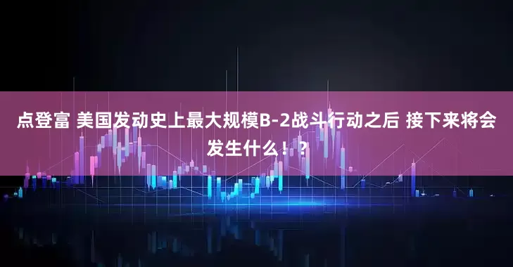 点登富 美国发动史上最大规模B-2战斗行动之后 接下来将会发生什么！？