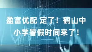 盈富优配 定了！鹤山中小学暑假时间来了！