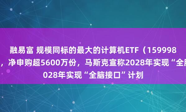 融易富 规模同标的最大的计算机ETF（159998）涨超1.1%，净申购超5600万份，马斯克宣称2028年实现“全脑接口”计划