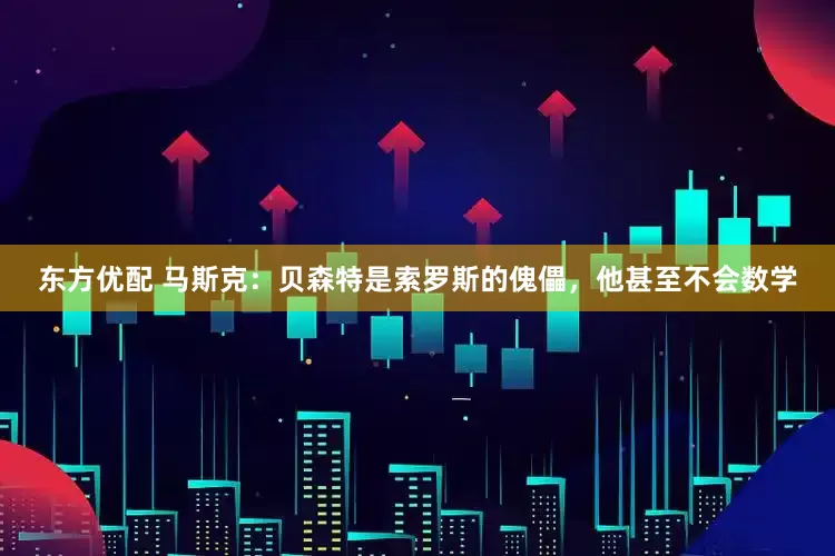 东方优配 马斯克：贝森特是索罗斯的傀儡，他甚至不会数学