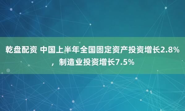 乾盘配资 中国上半年全国固定资产投资增长2.8%，制造业投资增长7.5%
