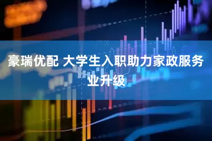 豪瑞优配 大学生入职助力家政服务业升级