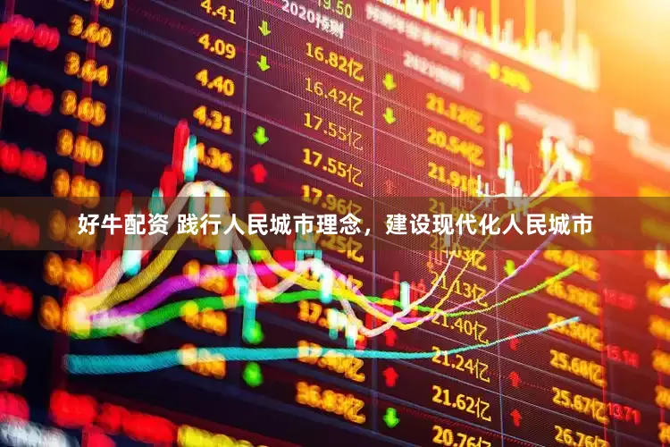 好牛配资 践行人民城市理念，建设现代化人民城市