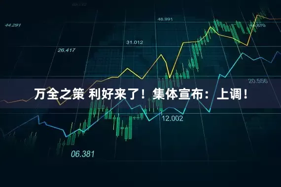 万全之策 利好来了！集体宣布：上调！