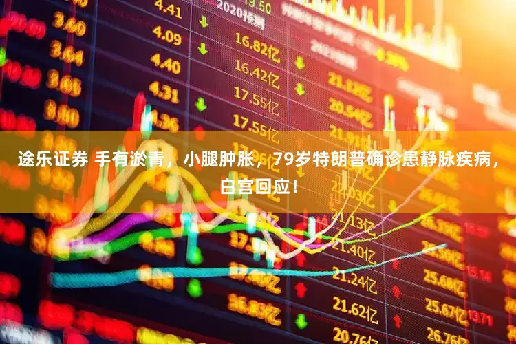 途乐证券 手有淤青，小腿肿胀，79岁特朗普确诊患静脉疾病，白宫回应！