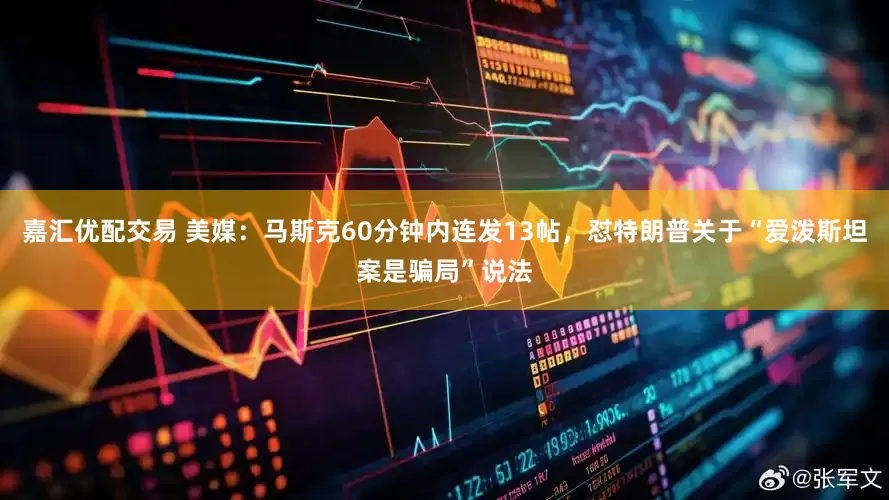 嘉汇优配交易 美媒：马斯克60分钟内连发13帖，怼特朗普关于“爱泼斯坦案是骗局”说法