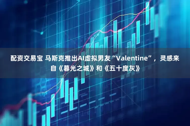 配资交易宝 马斯克推出AI虚拟男友“Valentine”，灵感来自《暮光之城》和《五十度灰》