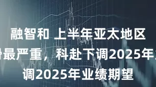 融智和 上半年亚太地区业绩下滑最严重，科赴下调2025年业绩期望